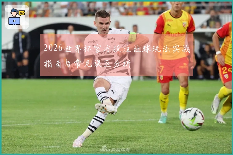 2026世界杯官方投注让球玩法实战指南与常见误区分析