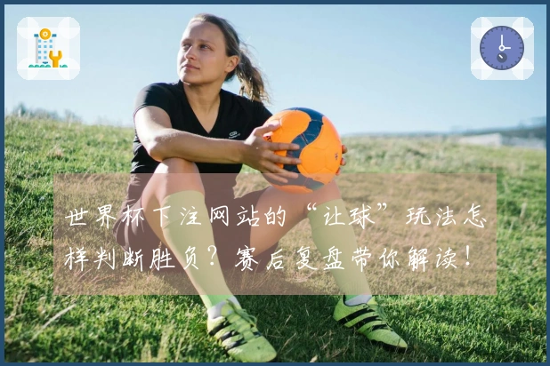 世界杯下注网站的“让球”玩法怎样判断胜负？赛后复盘带你解读！
