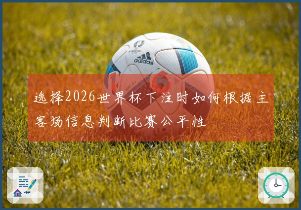 选择2026世界杯下注时如何根据主客场信息判断比赛公平性