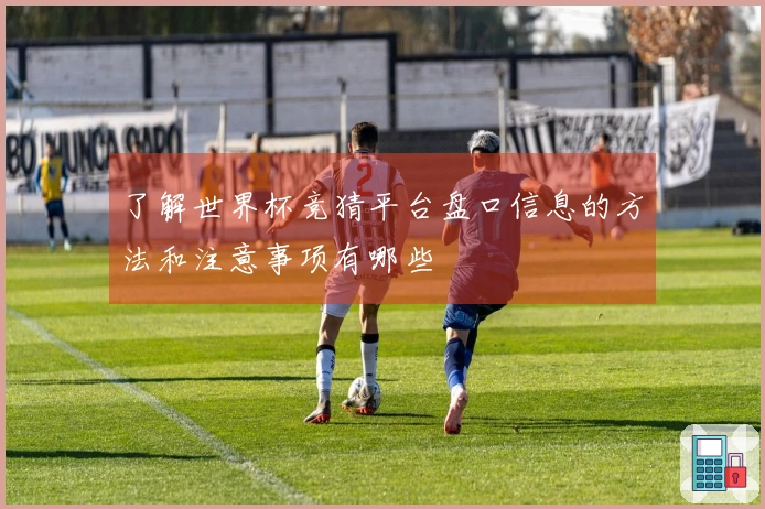 了解世界杯竞猜平台盘口信息的方法和注意事项有哪些